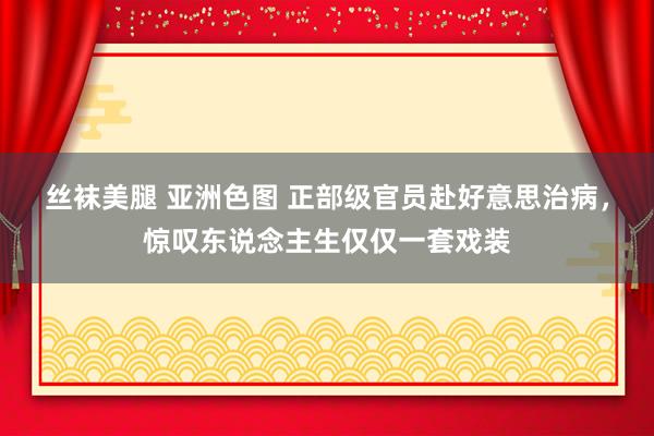 丝袜美腿 亚洲色图 正部级官员赴好意思治病，惊叹东说念主生仅仅一套戏装