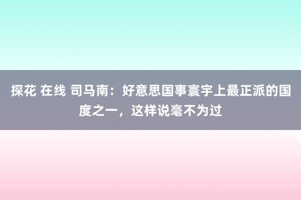 探花 在线 司马南：好意思国事寰宇上最正派的国度之一，这样说毫不为过