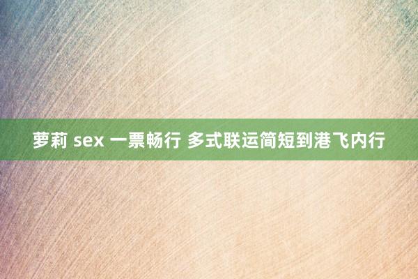 萝莉 sex 一票畅行 多式联运简短到港飞内行