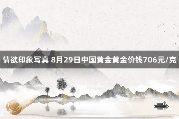 情欲印象写真 8月29日中国黄金黄金价钱706元/克