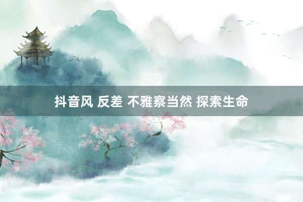 抖音风 反差 不雅察当然 探索生命