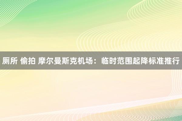 厕所 偷拍 摩尔曼斯克机场：临时范围起降标准推行