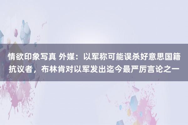 情欲印象写真 外媒：以军称可能误杀好意思国籍抗议者，布林肯对以军发出迄今最严厉言论之一