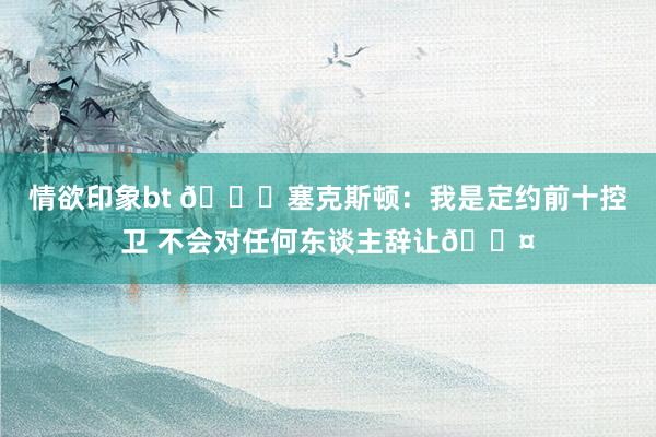 情欲印象bt 👀塞克斯顿：我是定约前十控卫 不会对任何东谈主辞让😤
