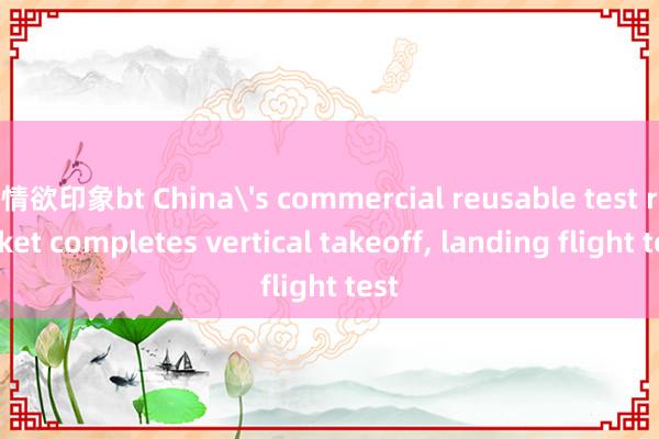 情欲印象bt China's commercial reusable test rocket completes vertical takeoff， landing flight test