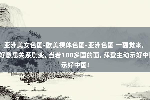 亚洲美女色图-欧美裸体色图-亚洲色图 一醒觉来， 中好意思关系剧变， 当着100多国的面， 拜登主动示好中国!