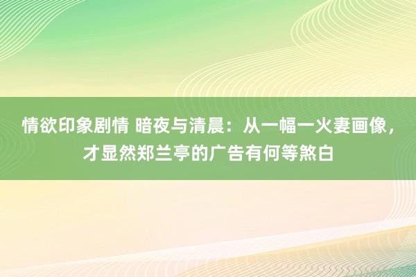 情欲印象剧情 暗夜与清晨：从一幅一火妻画像，才显然郑兰亭的广告有何等煞白