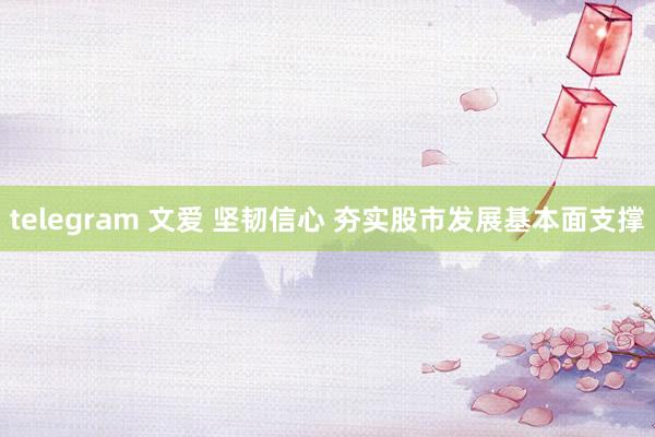 telegram 文爱 坚韧信心 夯实股市发展基本面支撑