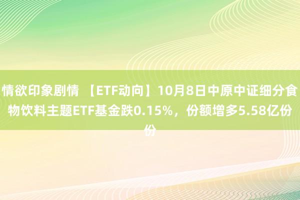 情欲印象剧情 【ETF动向】10月8日中原中证细分食物饮料主题ETF基金跌0.15%，份额增多5.58亿份
