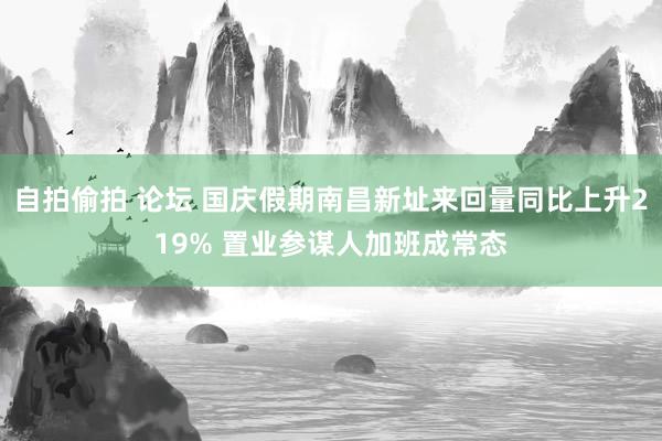 自拍偷拍 论坛 国庆假期南昌新址来回量同比上升219% 置业参谋人加班成常态