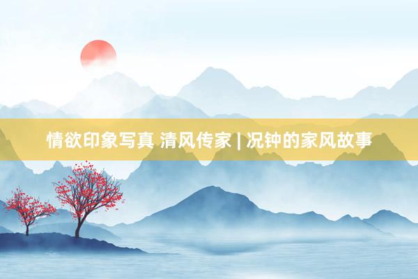 情欲印象写真 清风传家 | 况钟的家风故事