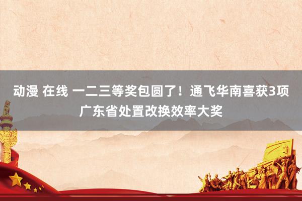 动漫 在线 一二三等奖包圆了！通飞华南喜获3项广东省处置改换效率大奖