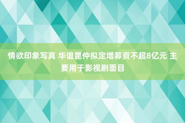 情欲印象写真 华谊昆仲拟定增募资不超8亿元 主要用于影视剧面目