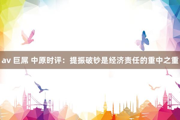 av 巨屌 中原时评：提振破钞是经济责任的重中之重