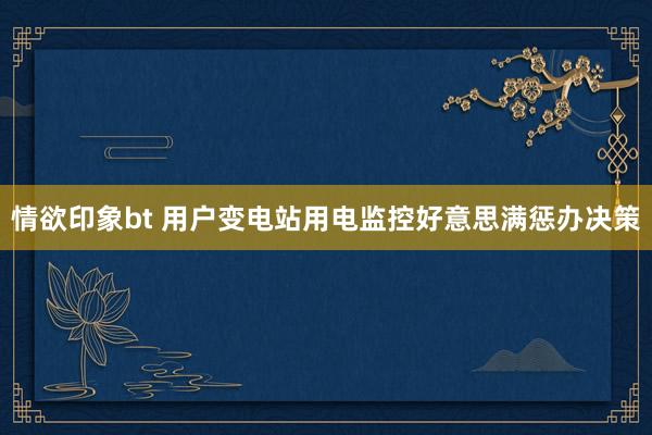 情欲印象bt 用户变电站用电监控好意思满惩办决策
