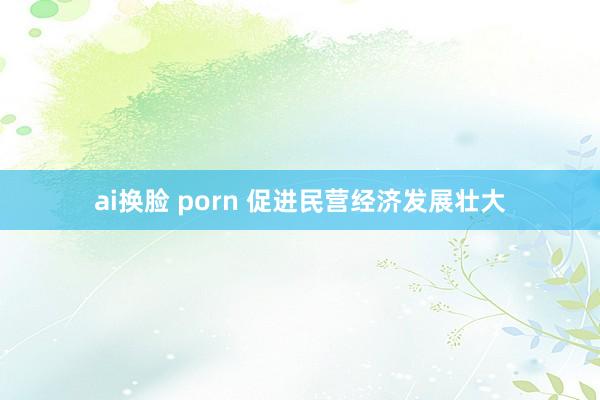 ai换脸 porn 促进民营经济发展壮大