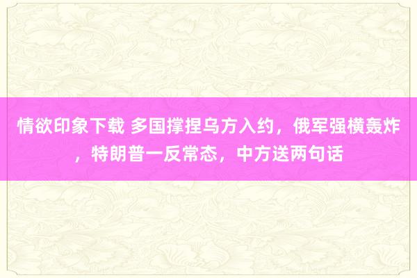 情欲印象下载 多国撑捏乌方入约，俄军强横轰炸，特朗普一反常态，中方送两句话