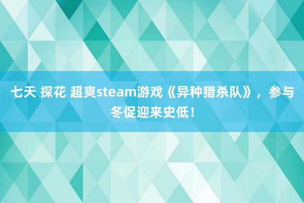 七天 探花 超爽steam游戏《异种猎杀队》，参与冬促迎来史低！