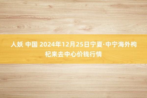 人妖 中国 2024年12月25日宁夏·中宁海外枸杞来去中心价钱行情