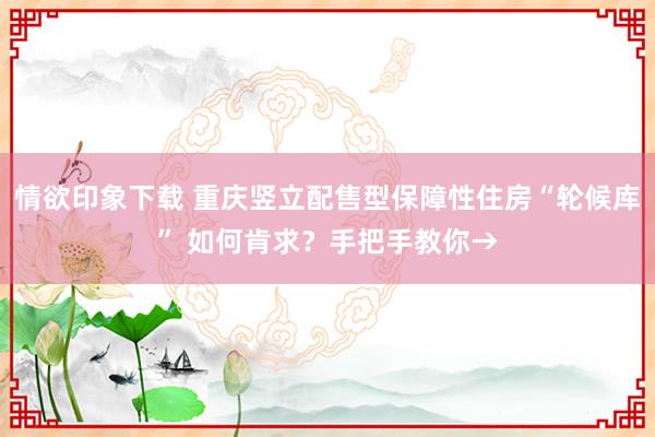情欲印象下载 重庆竖立配售型保障性住房“轮候库” 如何肯求？手把手教你→
