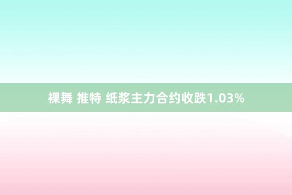裸舞 推特 纸浆主力合约收跌1.03%