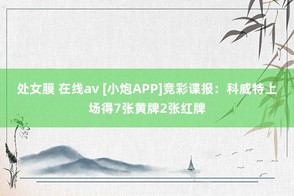 处女膜 在线av [小炮APP]竞彩谍报：科威特上场得7张黄牌2张红牌