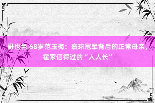 哥也色 68岁范玉梅：寰球冠军背后的正常母亲，霍家信得过的“