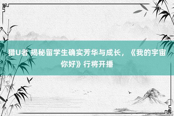 猎U者 揭秘留学生确实芳华与成长，《我的宇宙你好》行将开播