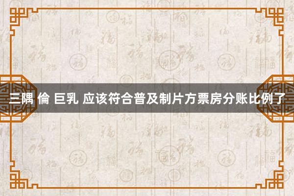 三隅 倫 巨乳 应该符合普及制片方票房分账比例了